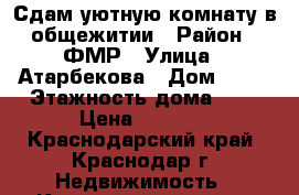Сдам уютную комнату в общежитии › Район ­ ФМР › Улица ­ Атарбекова › Дом ­ 52 › Этажность дома ­ 5 › Цена ­ 8 500 - Краснодарский край, Краснодар г. Недвижимость » Квартиры аренда   